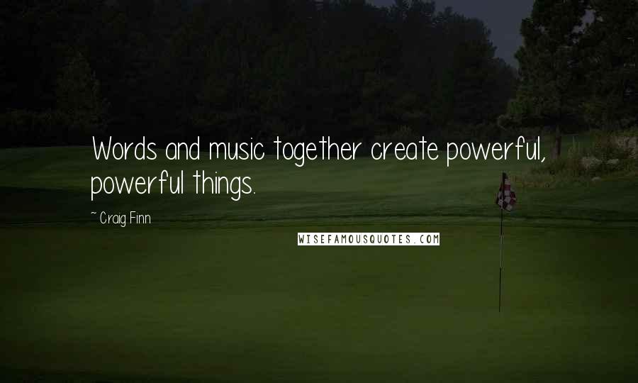 Craig Finn quotes: Words and music together create powerful, powerful things.