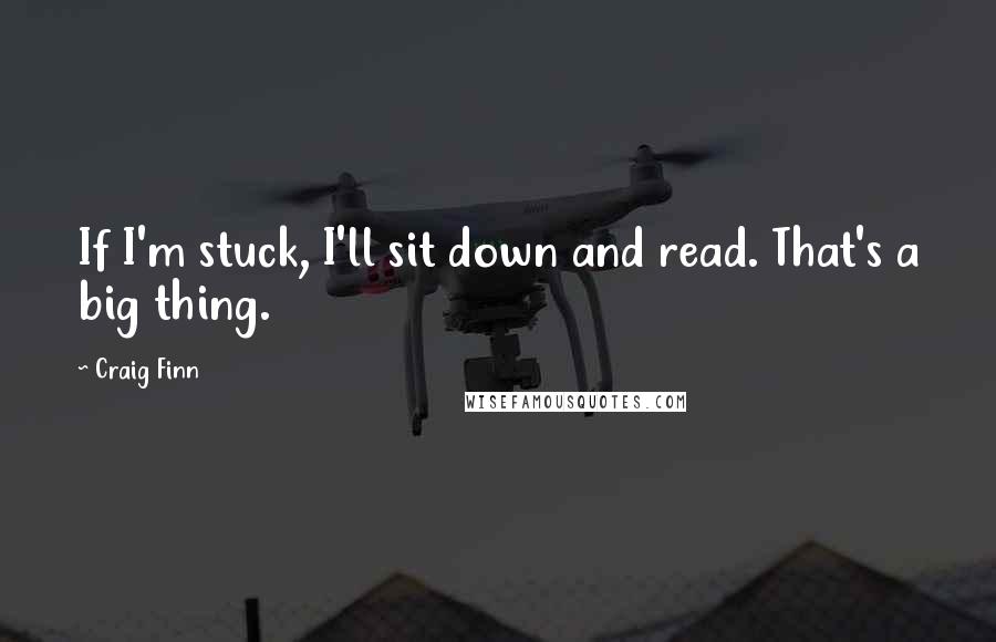 Craig Finn quotes: If I'm stuck, I'll sit down and read. That's a big thing.