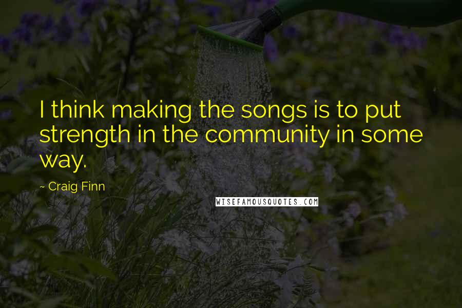 Craig Finn quotes: I think making the songs is to put strength in the community in some way.