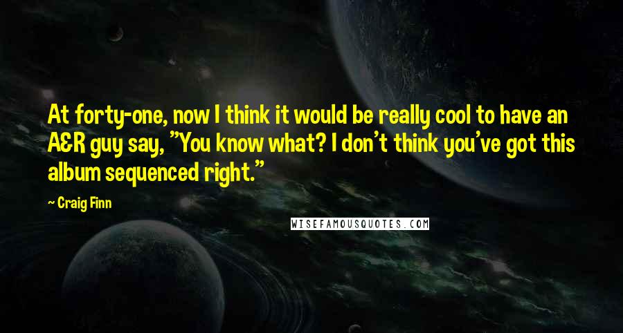Craig Finn quotes: At forty-one, now I think it would be really cool to have an A&R guy say, "You know what? I don't think you've got this album sequenced right."