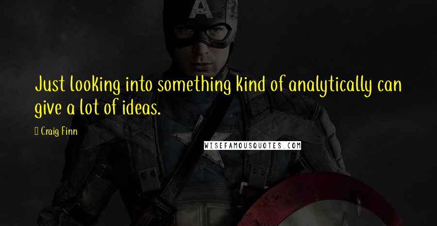 Craig Finn quotes: Just looking into something kind of analytically can give a lot of ideas.