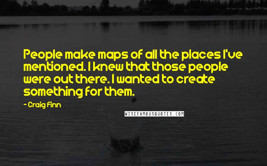 Craig Finn quotes: People make maps of all the places I've mentioned. I knew that those people were out there. I wanted to create something for them.