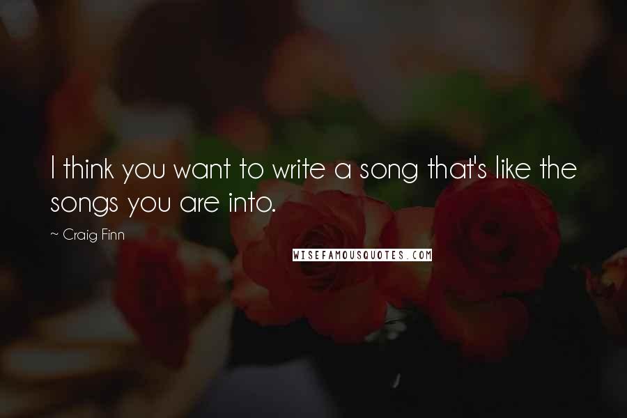 Craig Finn quotes: I think you want to write a song that's like the songs you are into.