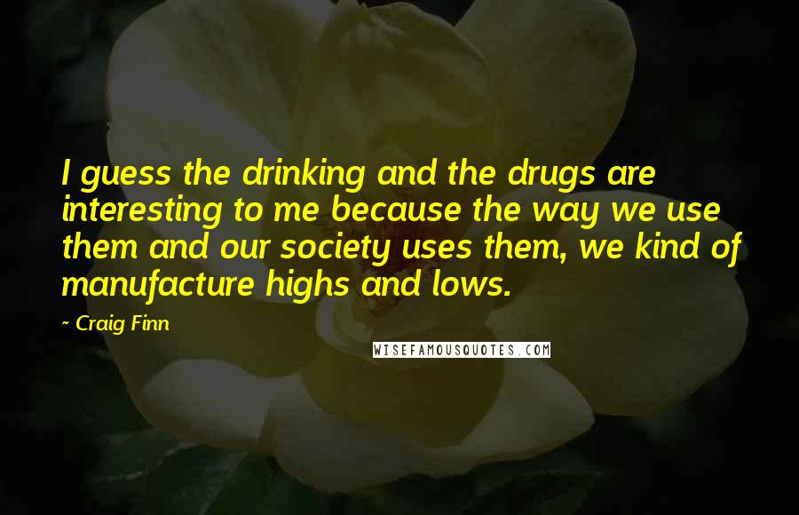 Craig Finn quotes: I guess the drinking and the drugs are interesting to me because the way we use them and our society uses them, we kind of manufacture highs and lows.