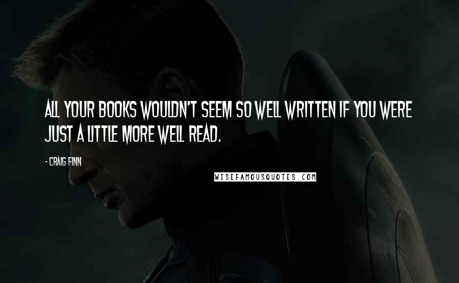 Craig Finn quotes: All your books wouldn't seem so well written if you were just a little more well read.