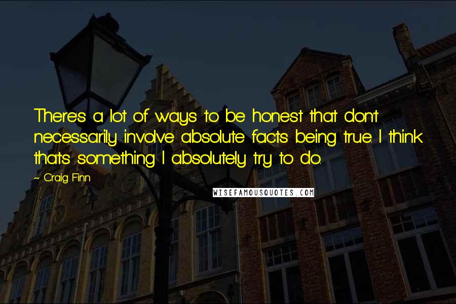 Craig Finn quotes: There's a lot of ways to be honest that don't necessarily involve absolute facts being true. I think that's something I absolutely try to do.