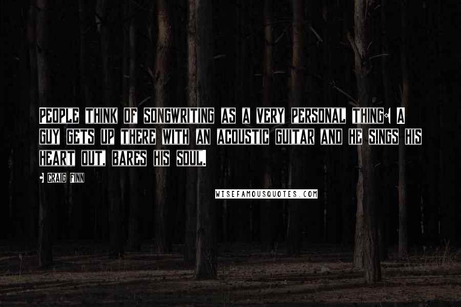 Craig Finn quotes: People think of songwriting as a very personal thing: A guy gets up there with an acoustic guitar and he sings his heart out, bares his soul.