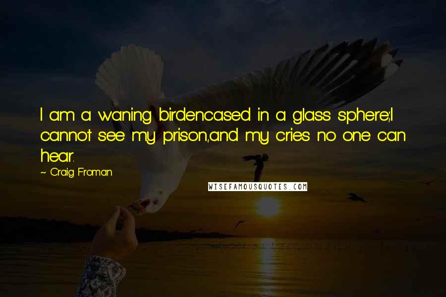 Craig Froman quotes: I am a waning birdencased in a glass sphere;I cannot see my prison,and my cries no one can hear.