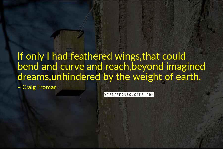 Craig Froman quotes: If only I had feathered wings,that could bend and curve and reach,beyond imagined dreams,unhindered by the weight of earth.