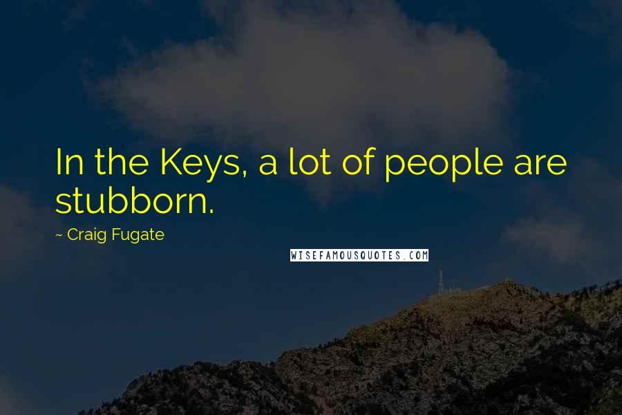 Craig Fugate quotes: In the Keys, a lot of people are stubborn.