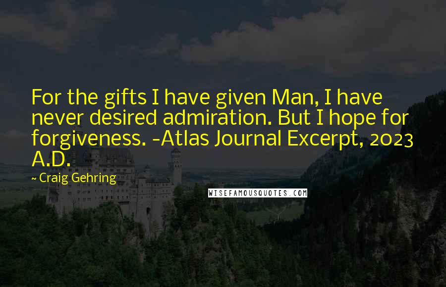 Craig Gehring quotes: For the gifts I have given Man, I have never desired admiration. But I hope for forgiveness. -Atlas Journal Excerpt, 2023 A.D.