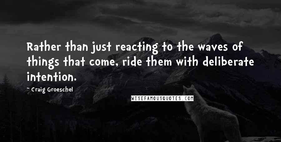 Craig Groeschel quotes: Rather than just reacting to the waves of things that come, ride them with deliberate intention.