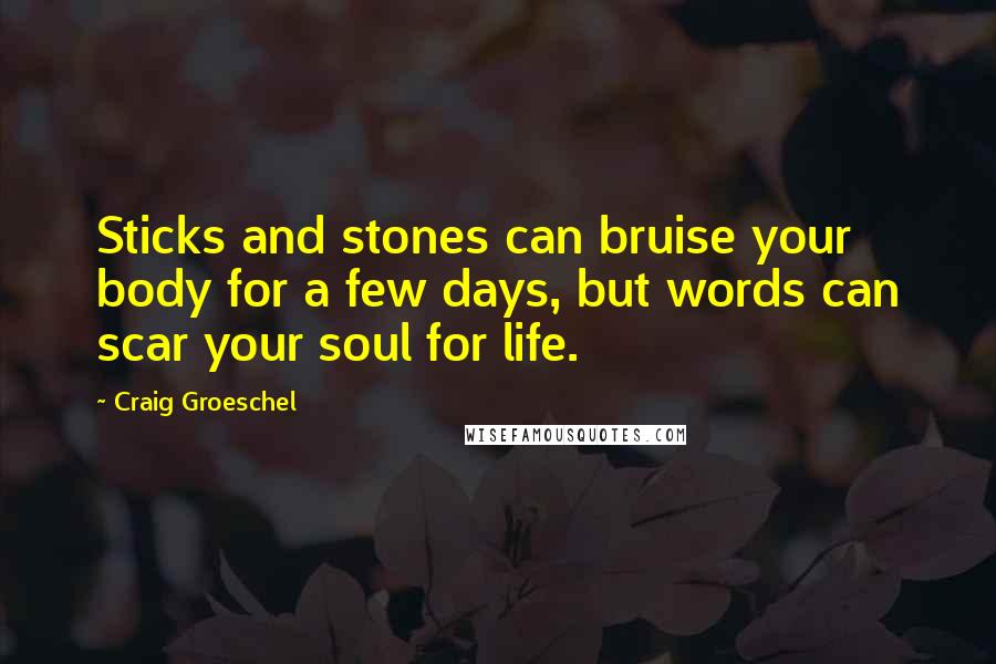 Craig Groeschel quotes: Sticks and stones can bruise your body for a few days, but words can scar your soul for life.
