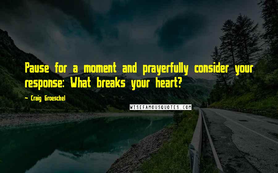 Craig Groeschel quotes: Pause for a moment and prayerfully consider your response: What breaks your heart?