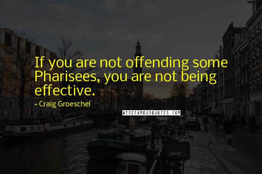 Craig Groeschel quotes: If you are not offending some Pharisees, you are not being effective.