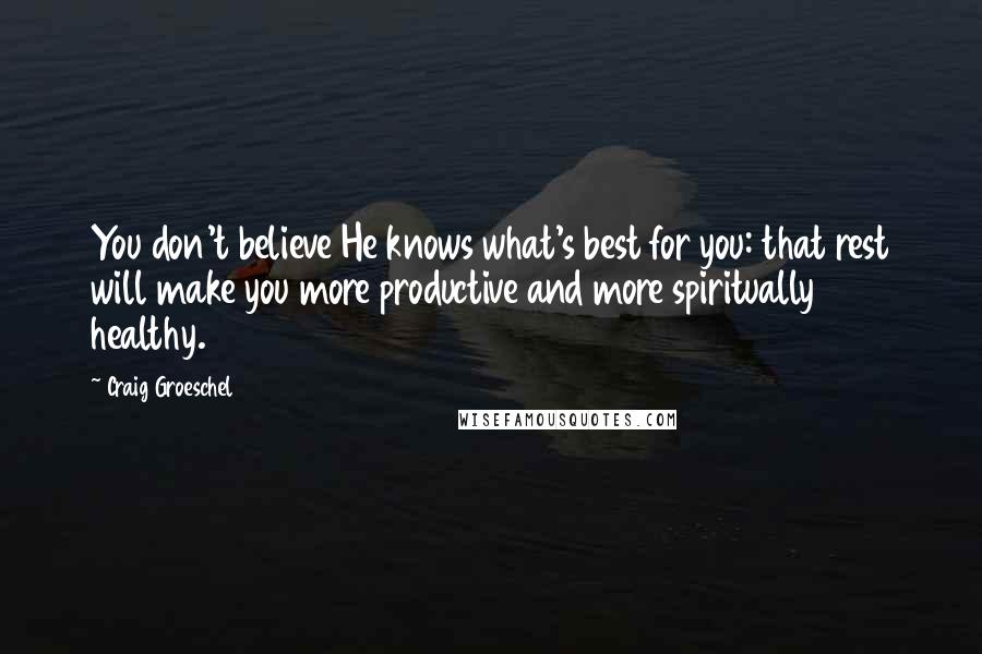 Craig Groeschel quotes: You don't believe He knows what's best for you: that rest will make you more productive and more spiritually healthy.