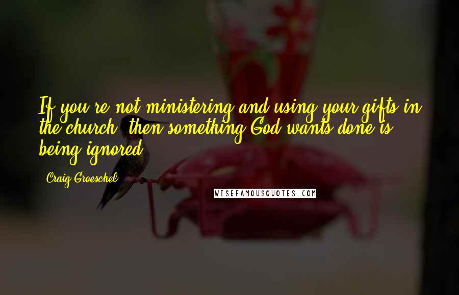 Craig Groeschel quotes: If you're not ministering and using your gifts in the church, then something God wants done is being ignored.
