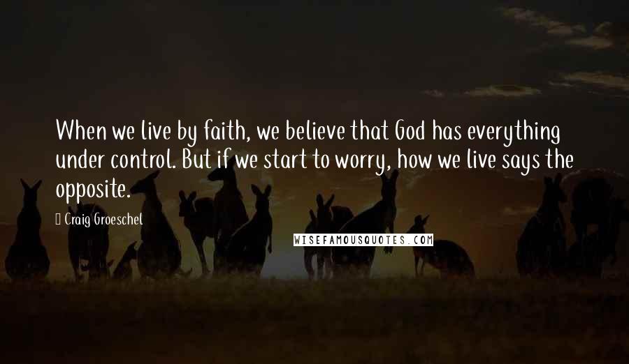 Craig Groeschel quotes: When we live by faith, we believe that God has everything under control. But if we start to worry, how we live says the opposite.