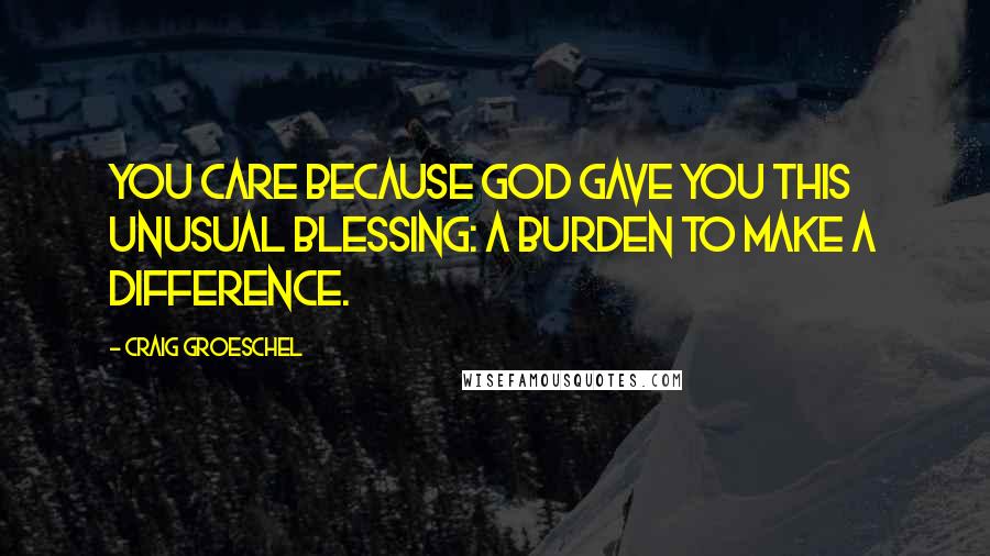 Craig Groeschel quotes: You care because God gave you this unusual blessing: a burden to make a difference.