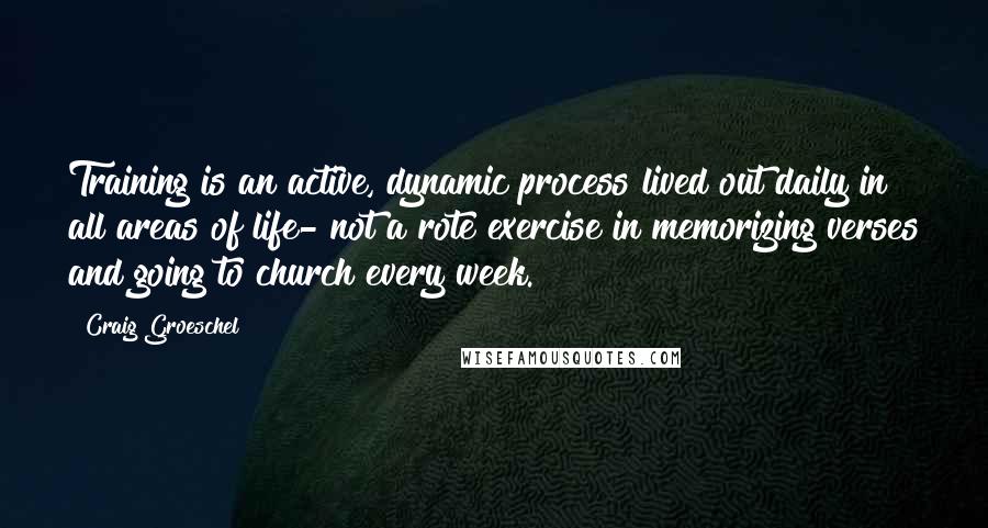 Craig Groeschel quotes: Training is an active, dynamic process lived out daily in all areas of life- not a rote exercise in memorizing verses and going to church every week.