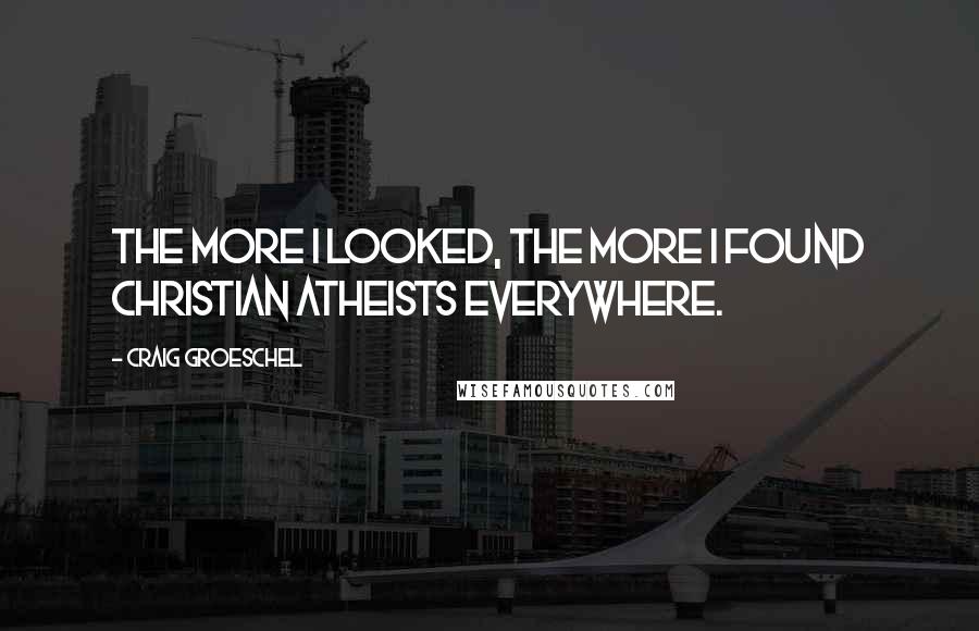 Craig Groeschel quotes: The more I looked, the more I found Christian Atheists everywhere.
