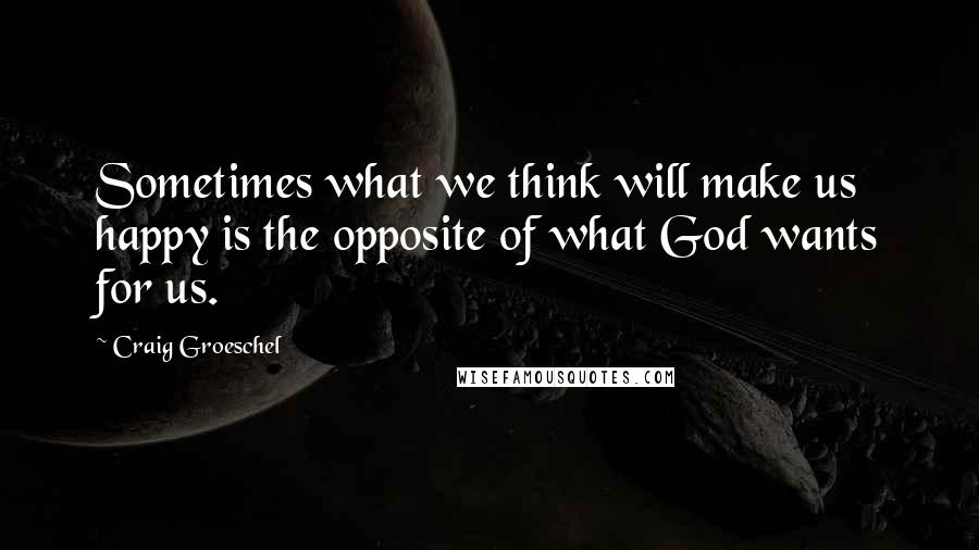 Craig Groeschel quotes: Sometimes what we think will make us happy is the opposite of what God wants for us.