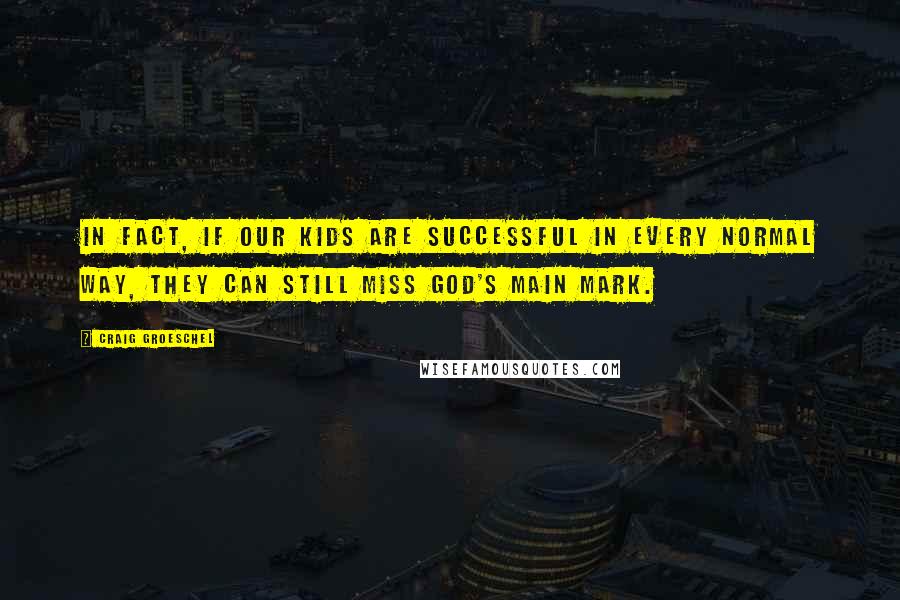 Craig Groeschel quotes: In fact, if our kids are successful in every normal way, they can still miss God's main mark.