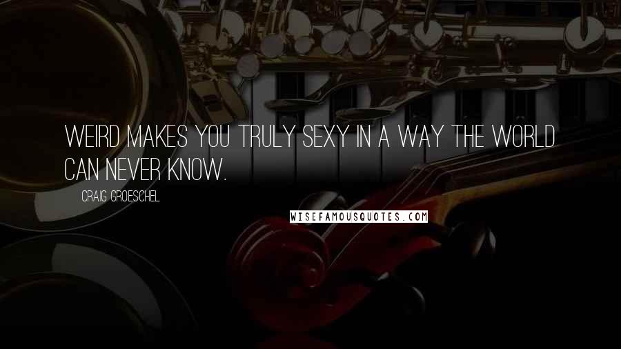 Craig Groeschel quotes: Weird makes you truly sexy in a way the world can never know.