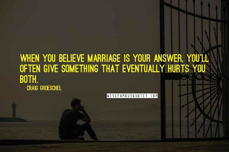 Craig Groeschel quotes: When you believe marriage is your answer, you'll often give something that eventually hurts you both.