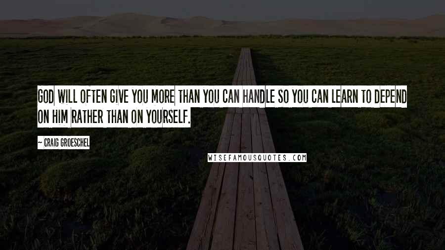 Craig Groeschel quotes: God will often give you more than you can handle so you can learn to depend on Him rather than on yourself.