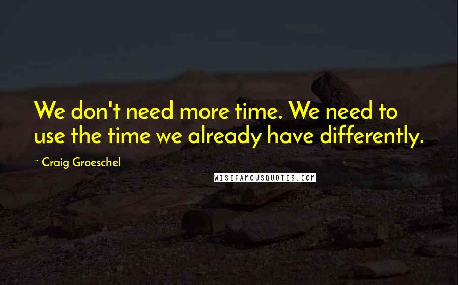 Craig Groeschel quotes: We don't need more time. We need to use the time we already have differently.