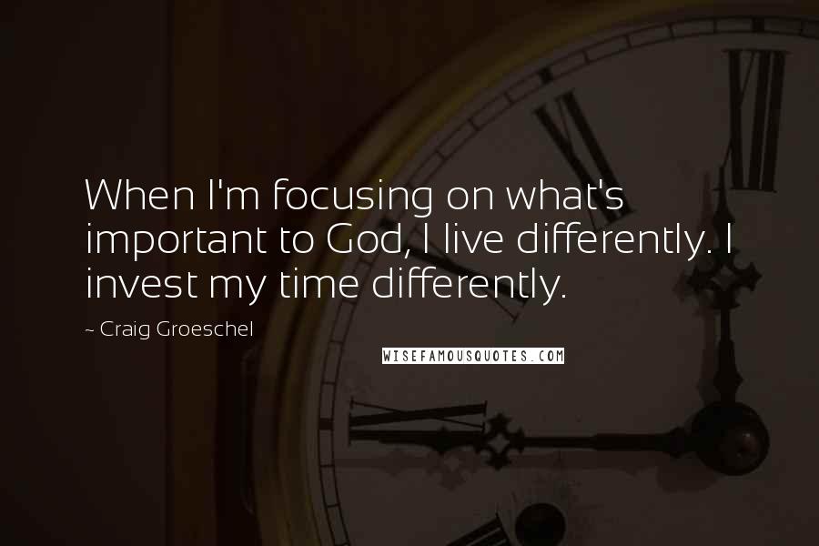 Craig Groeschel quotes: When I'm focusing on what's important to God, I live differently. I invest my time differently.