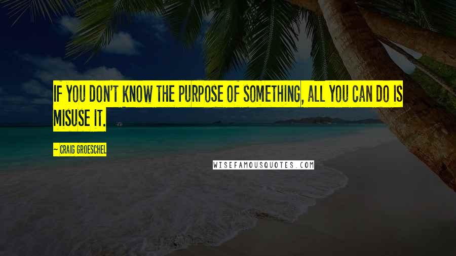 Craig Groeschel quotes: If you don't know the purpose of something, all you can do is misuse it.