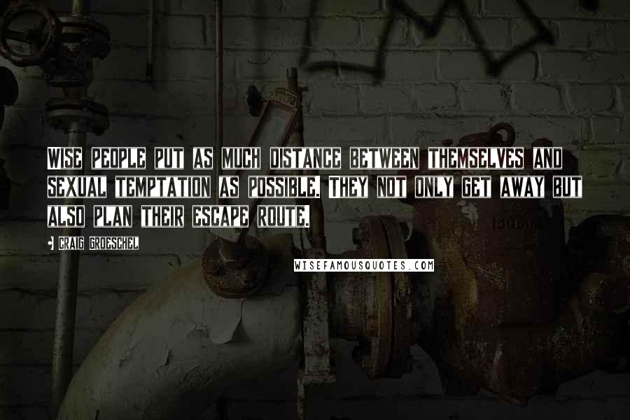 Craig Groeschel quotes: Wise people put as much distance between themselves and sexual temptation as possible. They not only get away but also plan their escape route.