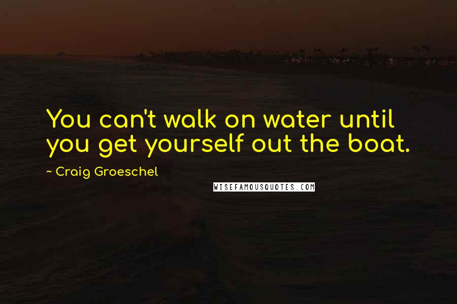 Craig Groeschel quotes: You can't walk on water until you get yourself out the boat.