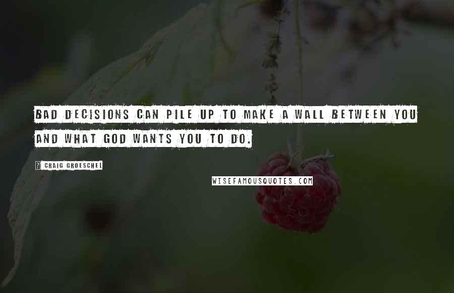 Craig Groeschel quotes: Bad decisions can pile up to make a wall between you and what God wants you to do.