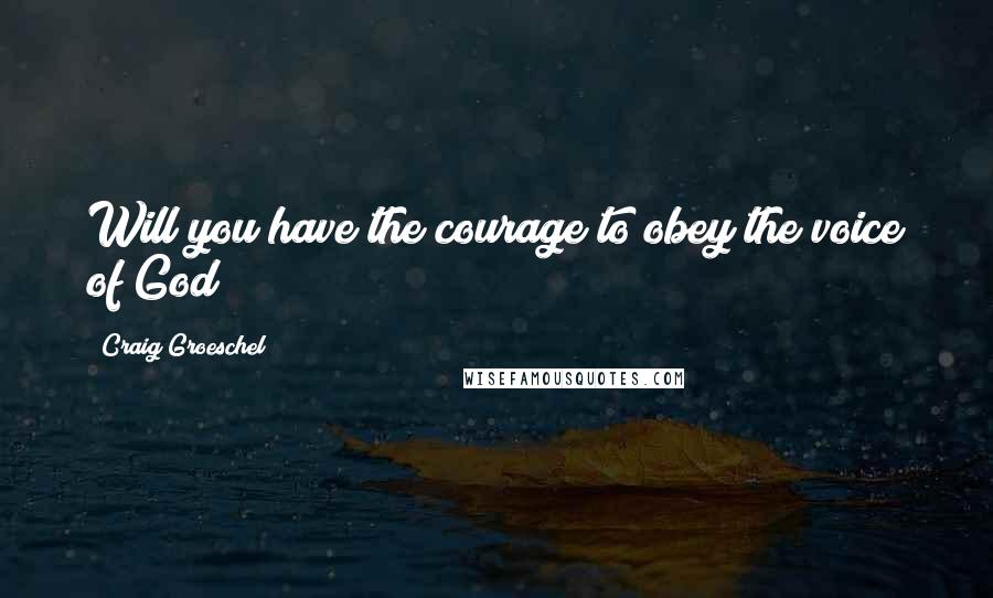 Craig Groeschel quotes: Will you have the courage to obey the voice of God?