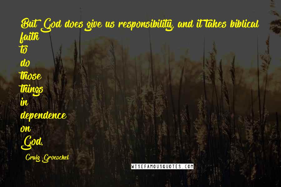 Craig Groeschel quotes: But God does give us responsibility, and it takes biblical faith to do those things in dependence on God.