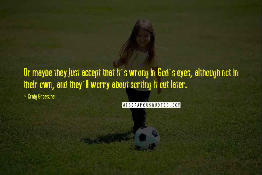 Craig Groeschel quotes: Or maybe they just accept that it's wrong in God's eyes, although not in their own, and they'll worry about sorting it out later.