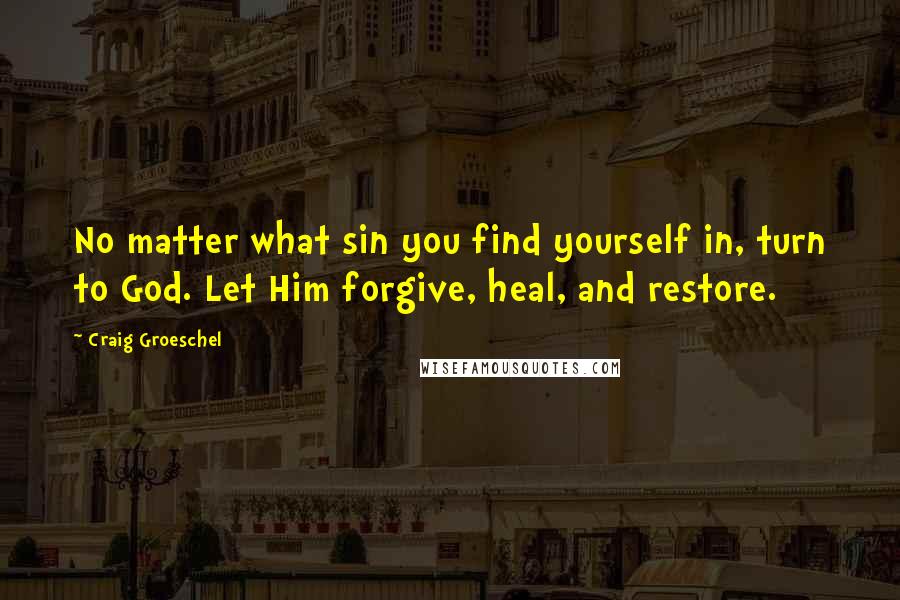 Craig Groeschel quotes: No matter what sin you find yourself in, turn to God. Let Him forgive, heal, and restore.