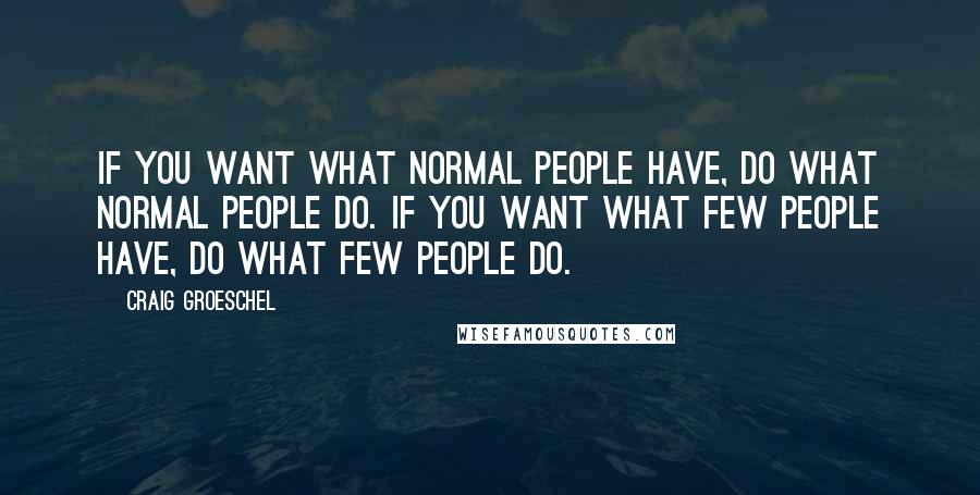 Craig Groeschel quotes: If you want what NORMAL people have, do what normal people DO. If you want what FEW people have, do what few people DO.