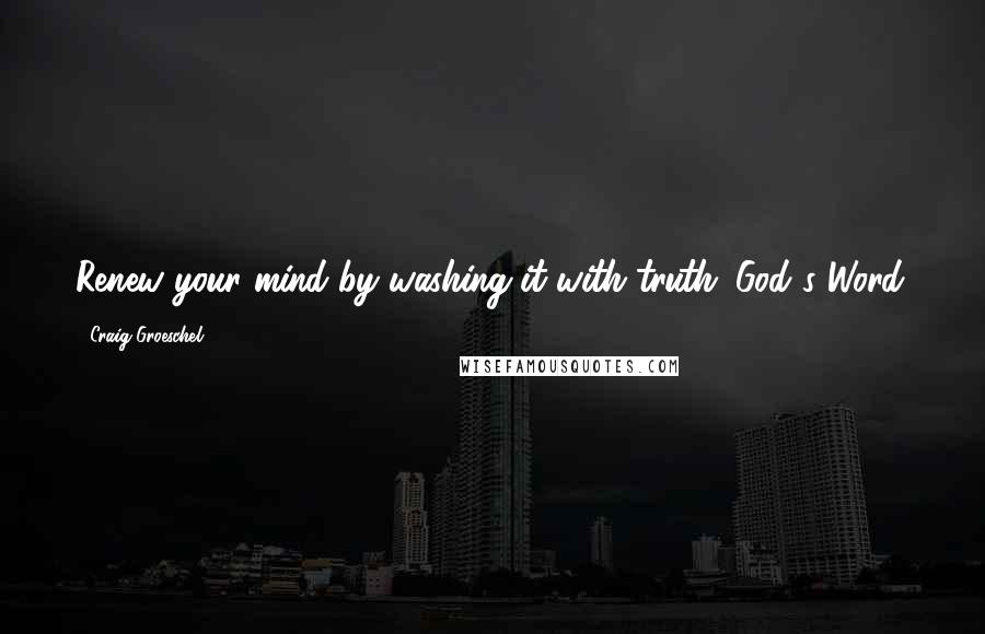 Craig Groeschel quotes: Renew your mind by washing it with truth: God's Word.