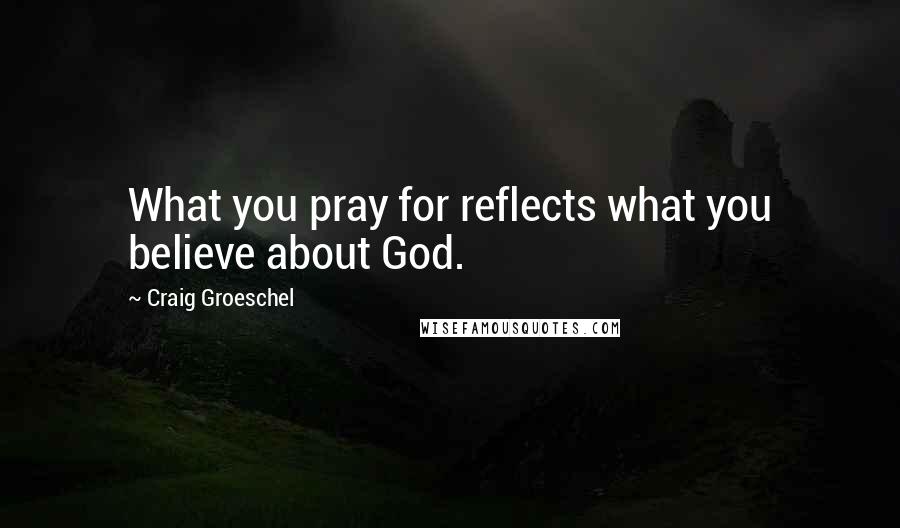 Craig Groeschel quotes: What you pray for reflects what you believe about God.