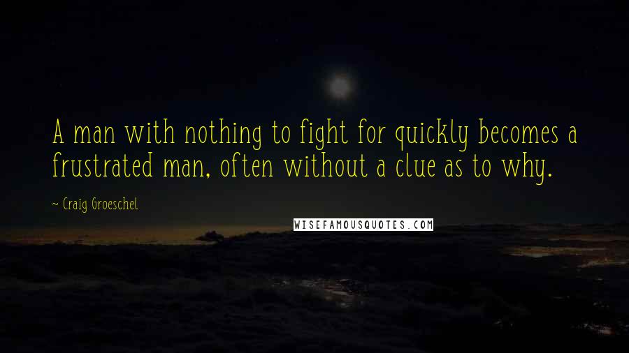 Craig Groeschel quotes: A man with nothing to fight for quickly becomes a frustrated man, often without a clue as to why.