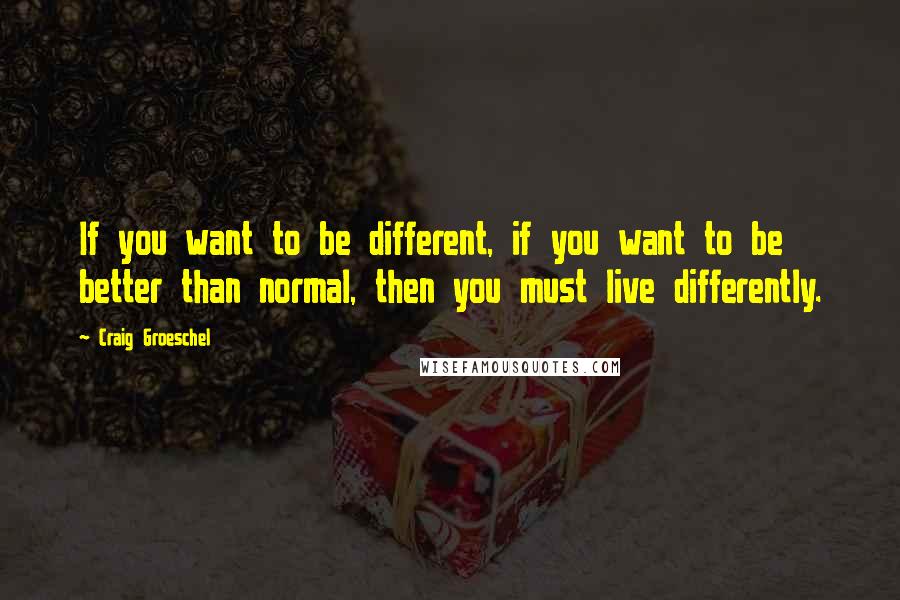 Craig Groeschel quotes: If you want to be different, if you want to be better than normal, then you must live differently.