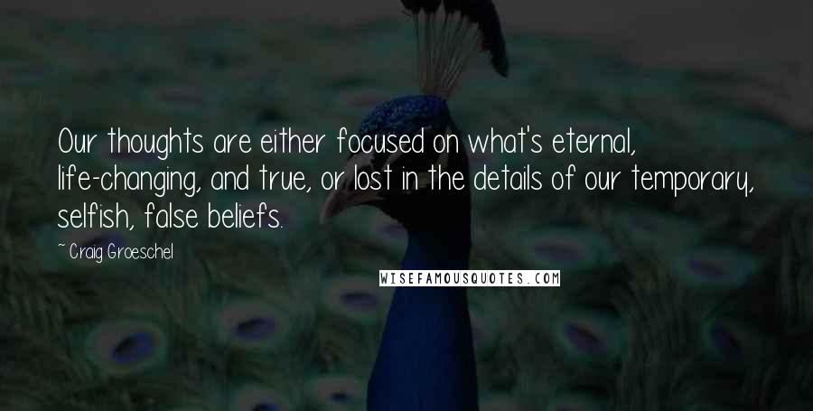 Craig Groeschel quotes: Our thoughts are either focused on what's eternal, life-changing, and true, or lost in the details of our temporary, selfish, false beliefs.