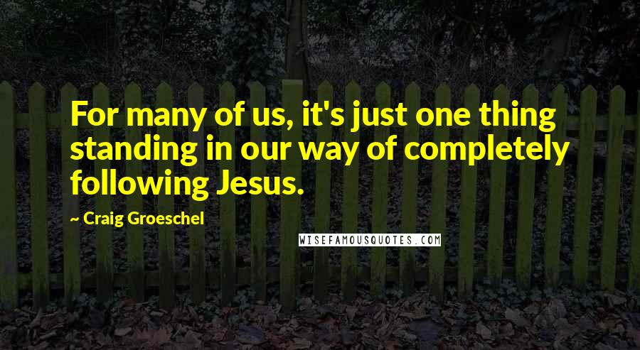 Craig Groeschel quotes: For many of us, it's just one thing standing in our way of completely following Jesus.