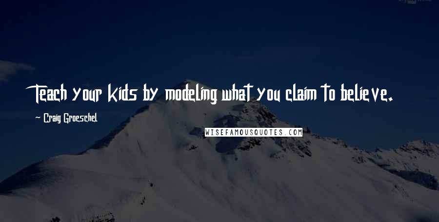 Craig Groeschel quotes: Teach your kids by modeling what you claim to believe.