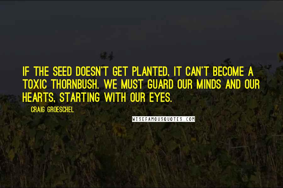 Craig Groeschel quotes: If the seed doesn't get planted, it can't become a toxic thornbush. We must guard our minds and our hearts, starting with our eyes.