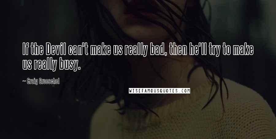 Craig Groeschel quotes: If the Devil can't make us really bad, then he'll try to make us really busy.